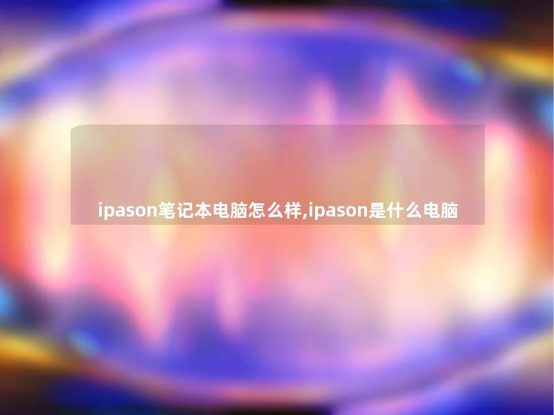 ipason笔记本电脑怎么样,ipason是什么电脑