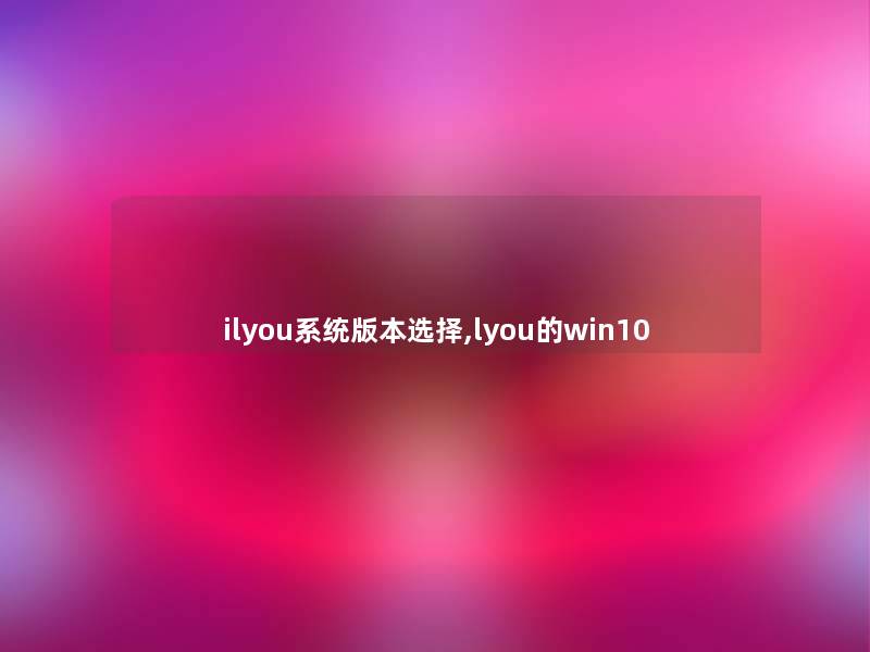 ilyou系统版本选择,lyou的win10