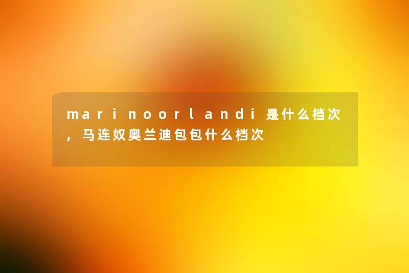 marinoorlandi是什么档次,马连奴奥兰迪包包什么档次