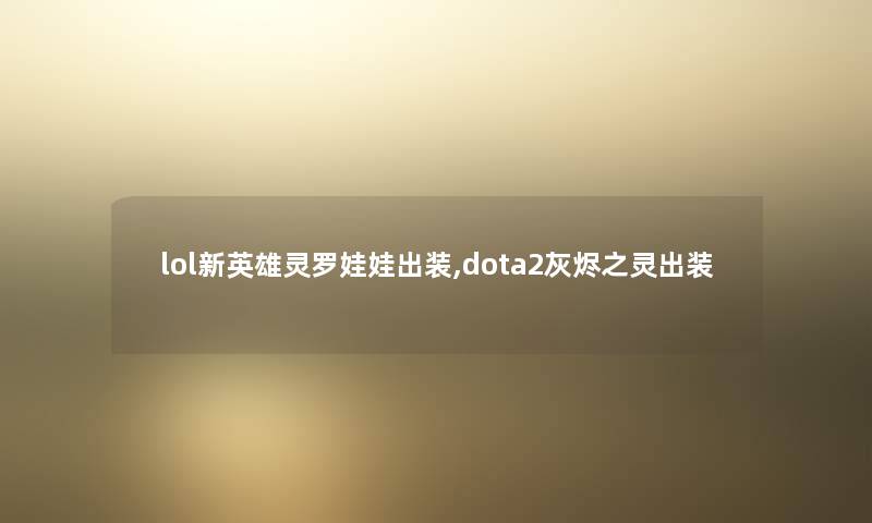 lol新英雄灵罗娃娃出装,dota2灰烬之灵出装