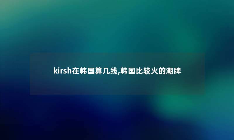 kirsh在韩国算几线,韩国比较火的潮牌