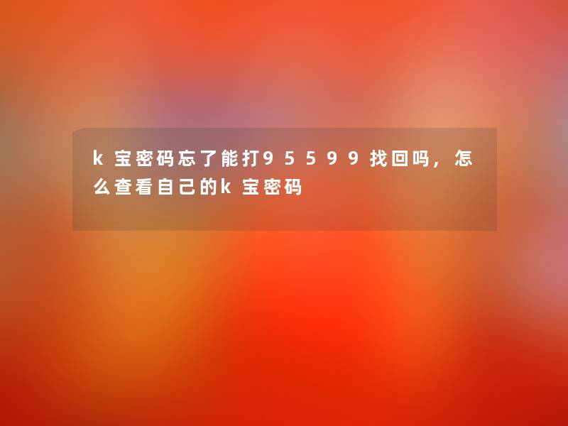 k宝密码忘了能打95599找回吗,怎么查看自己的k宝密码