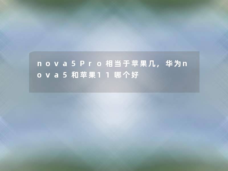 nova5Pro相当于苹果几,华为nova5和苹果11哪个好