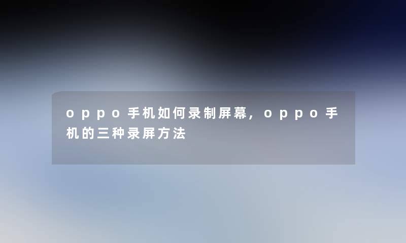 oppo手机如何录制屏幕,oppo手机的三种录屏方法