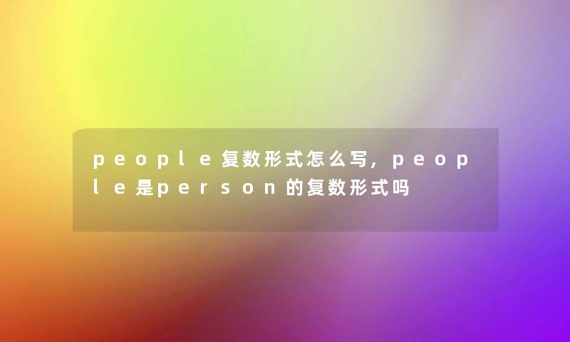 people复数形式怎么写,people是person的复数形式吗