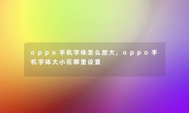 oppo手机字体怎么放大,oppo手机字体大小在哪里设置