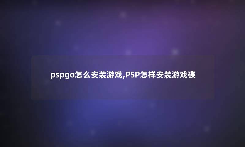 pspgo怎么安装游戏,PSP怎样安装游戏碟