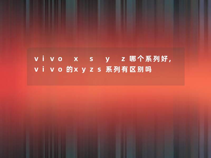 vivo x s y z哪个系列好,vivo的xyzs系列有区别吗