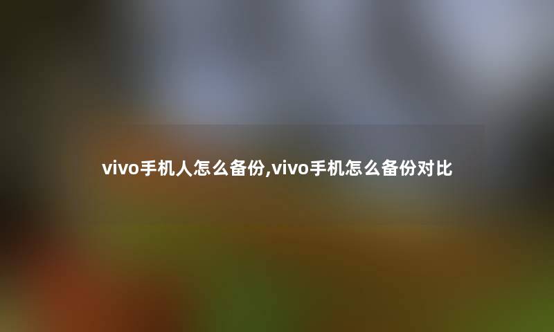 vivo手机人怎么备份,vivo手机怎么备份对比