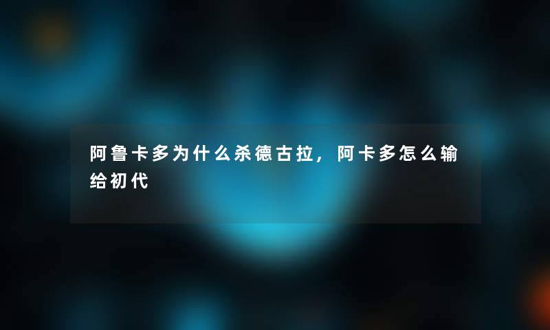 阿鲁卡多为什么杀德古拉,阿卡多怎么输给初代