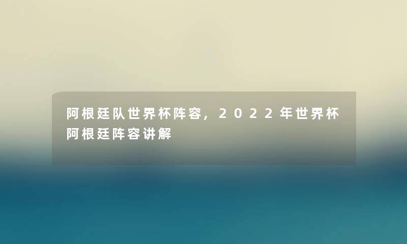 阿根廷队世界杯阵容,2022年世界杯阿根廷阵容讲解