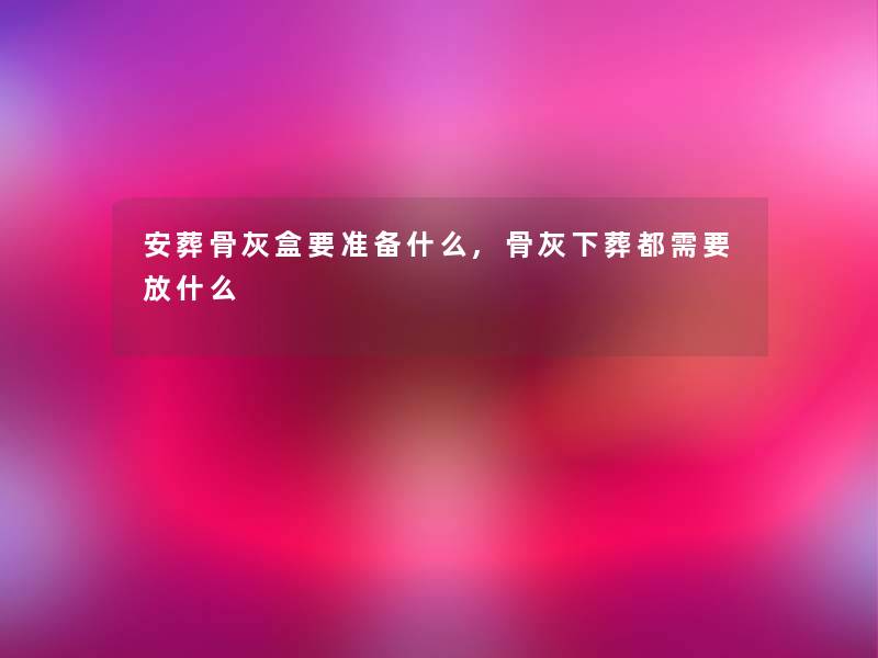 安葬骨灰盒要准备什么,骨灰下葬都需要放什么