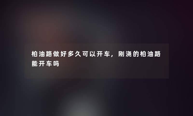 柏油路做好多久可以开车,刚浇的柏油路能开车吗