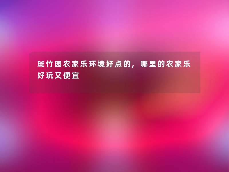 斑竹园农家乐环境好点的,哪里的农家乐好玩又便宜