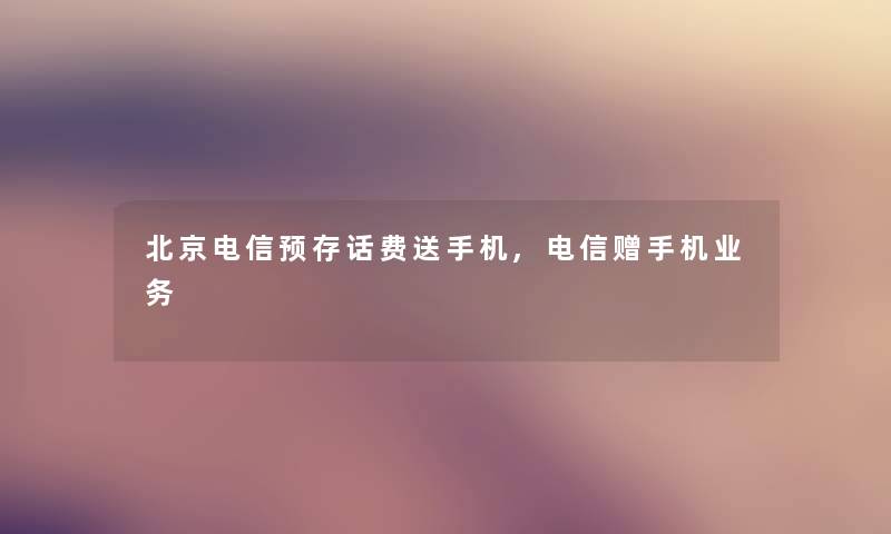 北京电信预存话费送手机,电信赠手机业务