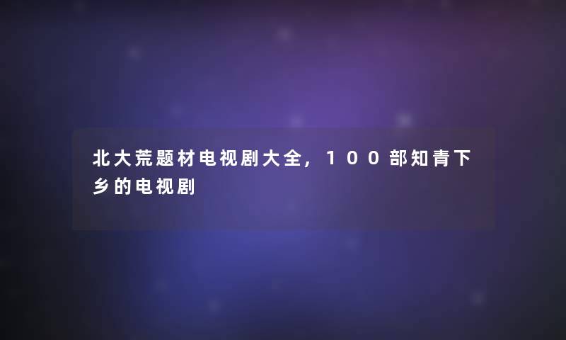 北大荒题材电视剧大全,几部知青下乡的电视剧