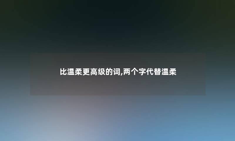 比温柔更高级的词,两个字代替温柔