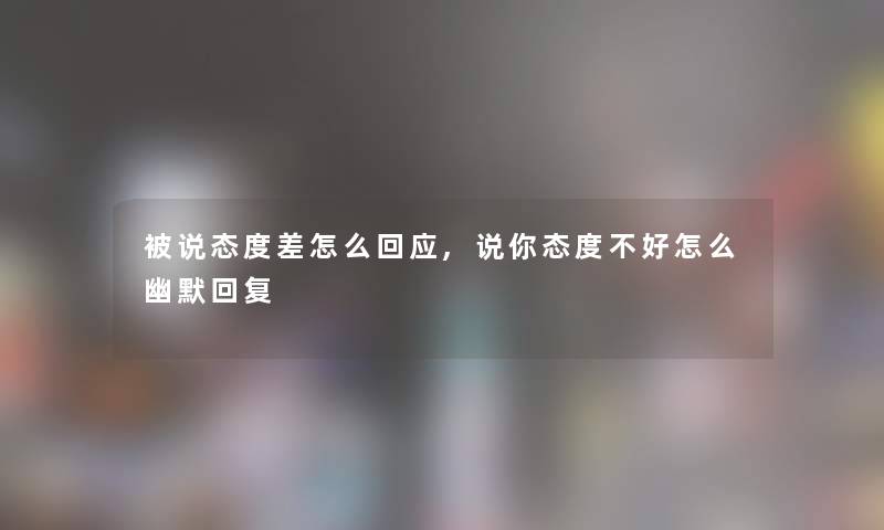 被说态度差怎么回应,说你态度不好怎么幽默回复