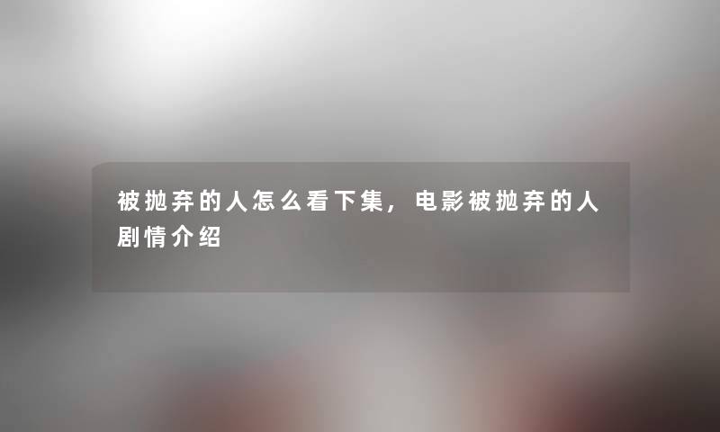 被抛弃的人怎么看下集,电影被抛弃的人剧情介绍