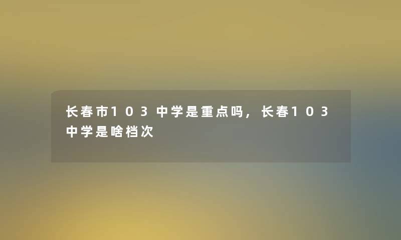 长春市103中学是重点吗,长春103中学是啥档次