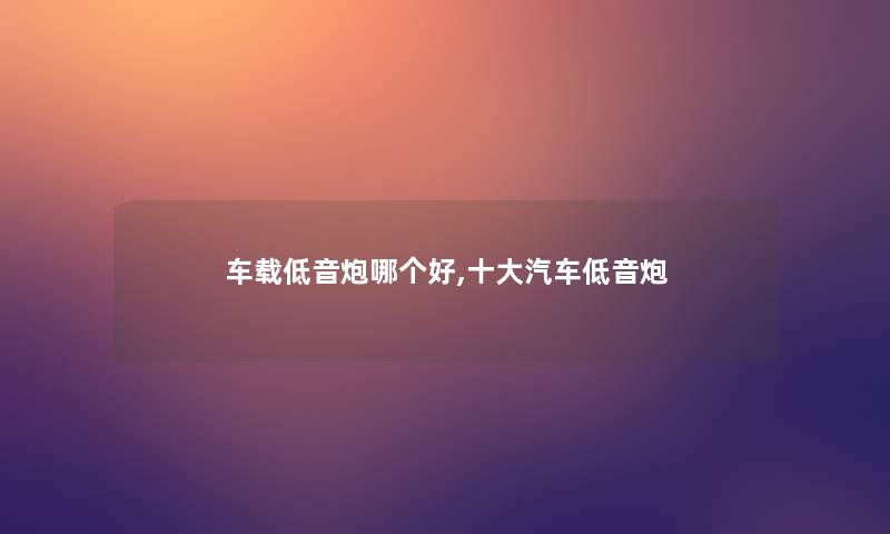 车载低音炮哪个好,一些汽车低音炮