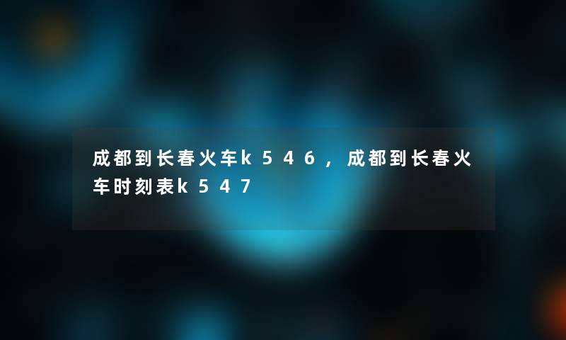 成都到长春火车k546,成都到长春火车时刻表k547