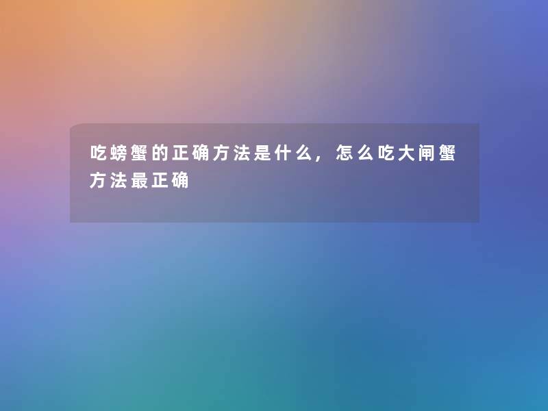 吃螃蟹的正确方法是什么,怎么吃大闸蟹方法正确