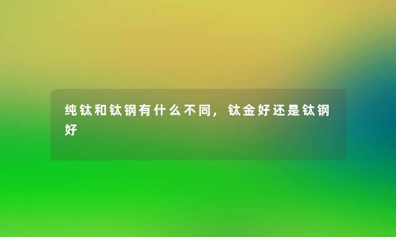 纯钛和钛钢有什么不同,钛金好还是钛钢好