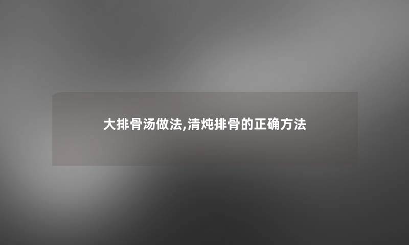 大排骨汤做法,清炖排骨的正确方法