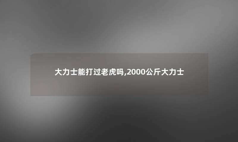 大力士能打过老虎吗,2000公斤大力士