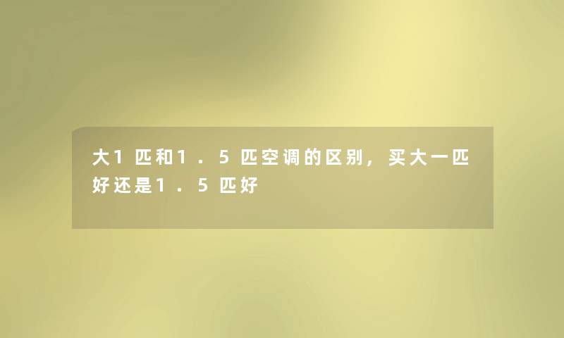 大1匹和1.5匹空调的区别,买大一匹好还是1.5匹好