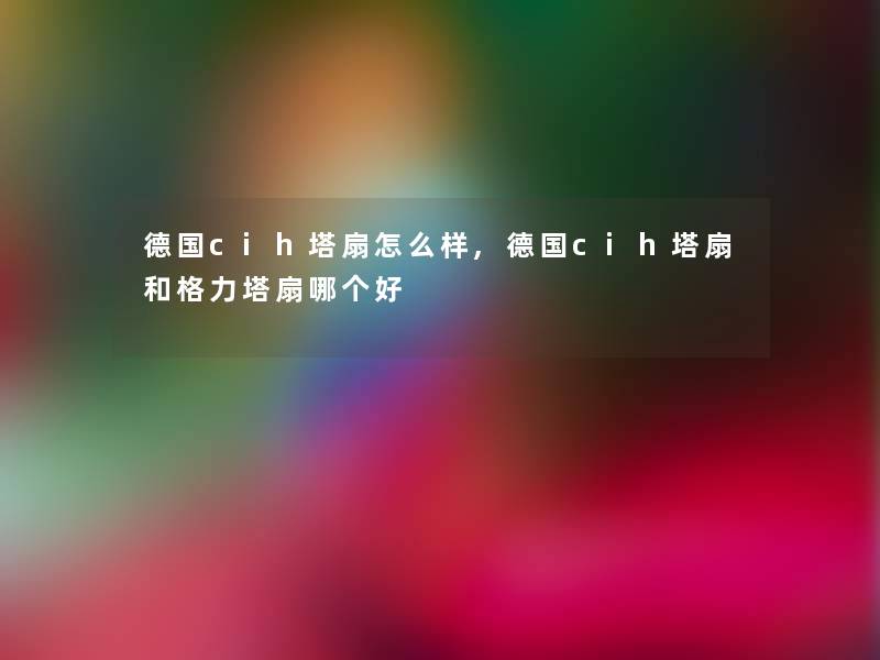 德国cih塔扇怎么样,德国cih塔扇和格力塔扇哪个好