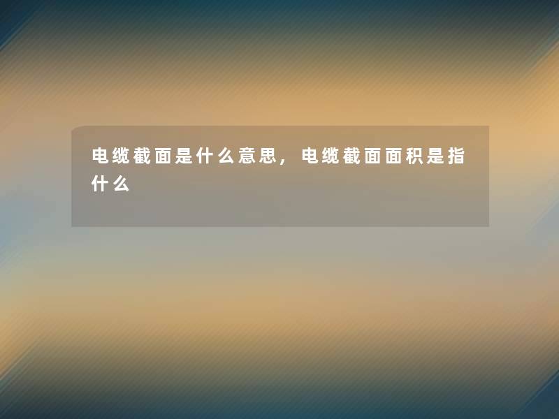 电缆截面是什么意思,电缆截面面积是指什么