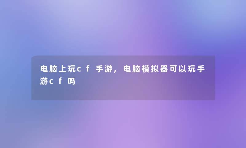 电脑上玩cf手游,电脑模拟器可以玩手游cf吗