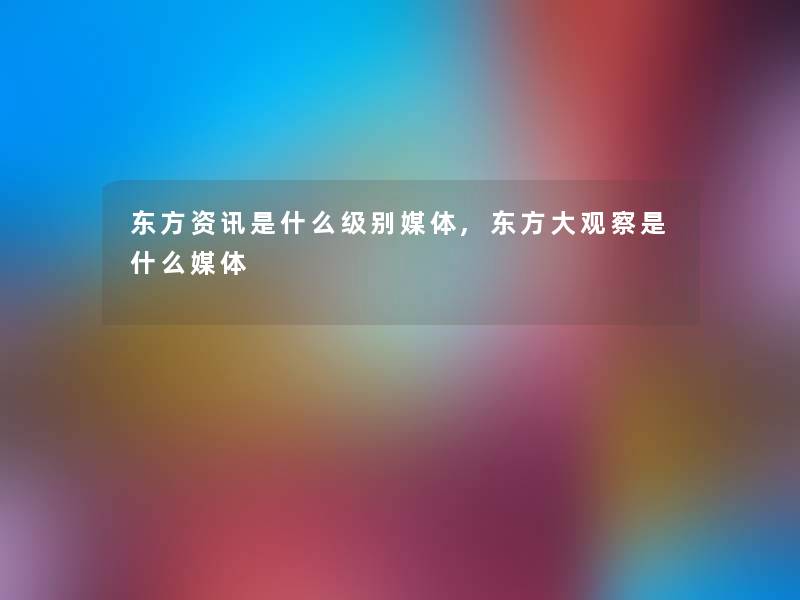 东方资讯是什么级别媒体,东方大观察是什么媒体