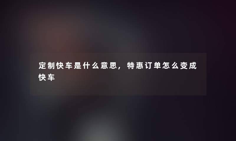 定制快车是什么意思,特惠订单怎么变成快车