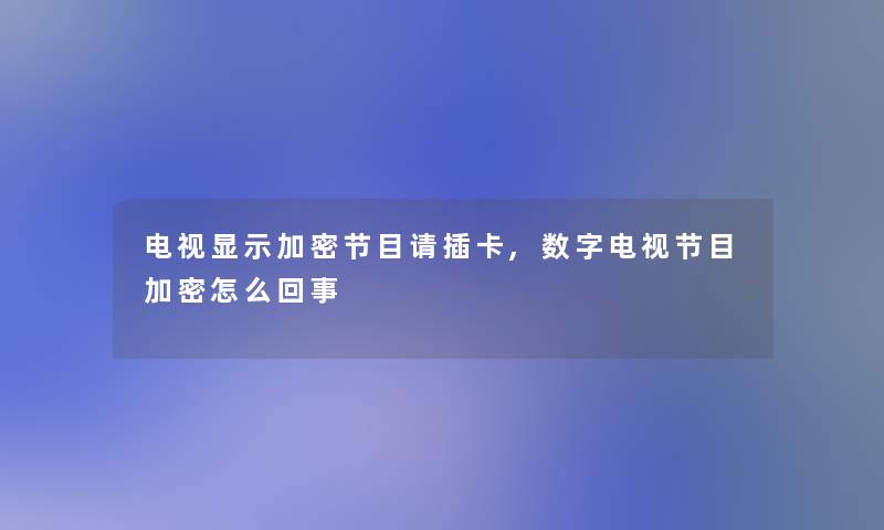 电视显示加密节目请插卡,数字电视节目加密怎么回事