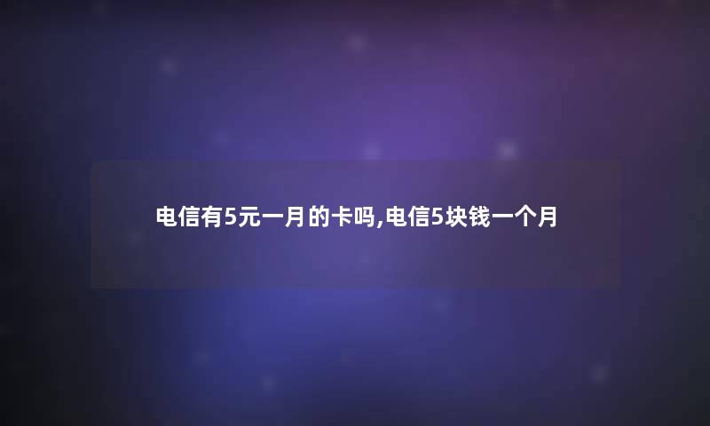 电信有5元一月的卡吗,电信5块钱一个月