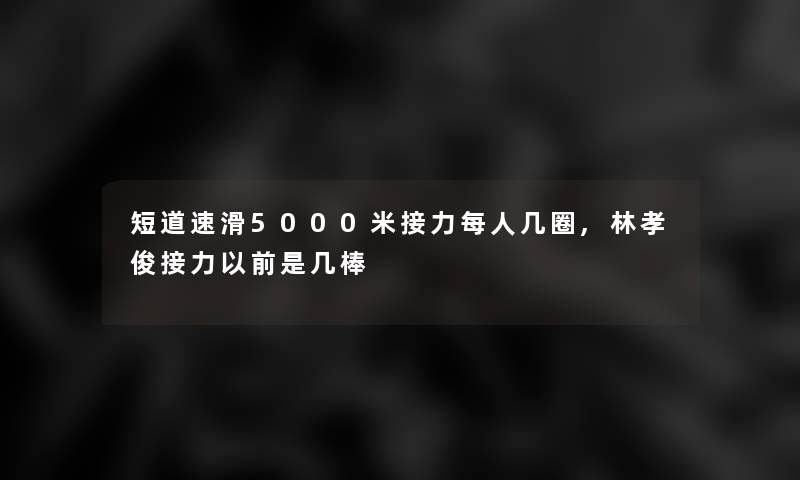 短道速滑5000米接力每人几圈,林孝俊接力以前是几棒