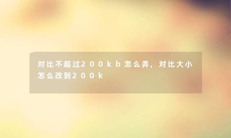 对比不超过200kb怎么弄,对比大小怎么改到200k