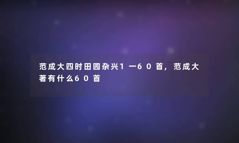 范成大四时田园杂兴1一60首,范成大著有什么60首