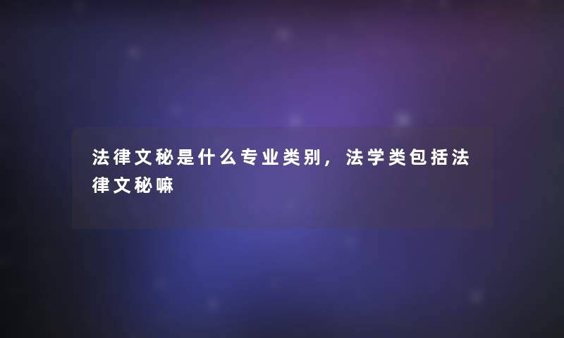 法律文秘是什么专业类别,法学类包括法律文秘嘛