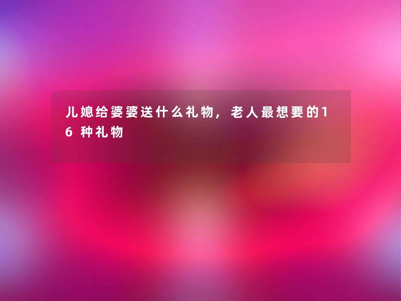 儿媳给婆婆送什么礼物,老人想要的16种礼物