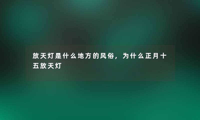 放天灯是什么地方的风俗,为什么正月十五放天灯