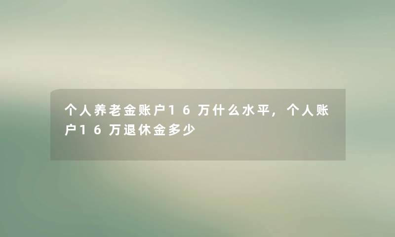 个人养老金账户16万什么水平,个人账户16万退休金多少