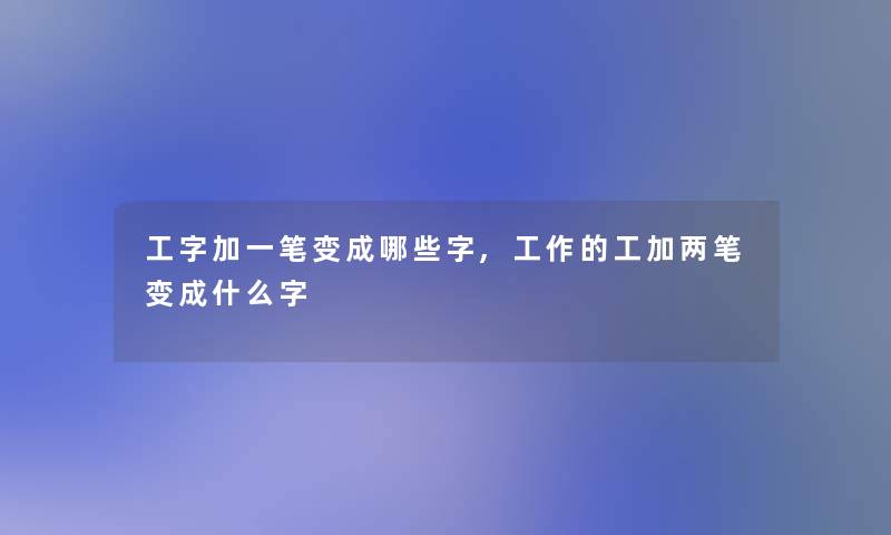 工字加一笔变成哪些字,工作的工加两笔变成什么字