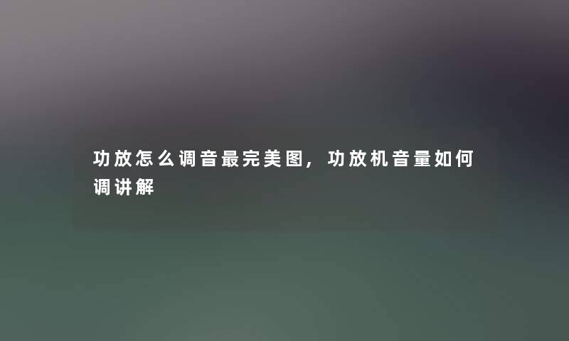 功放怎么调音完美图,功放机音量如何调讲解