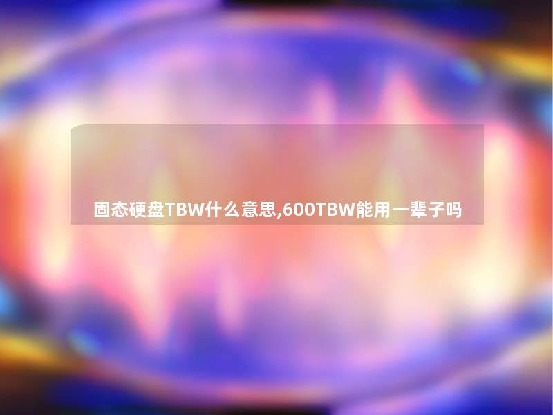 固态硬盘TBW什么意思,600TBW能用一辈子吗