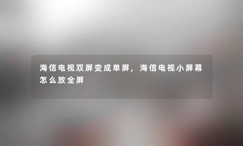 海信电视双屏变成单屏,海信电视小屏幕怎么放全屏