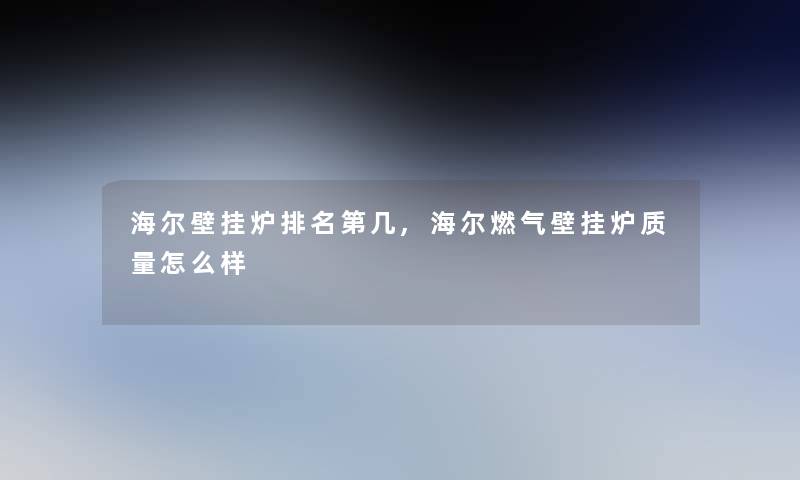 海尔壁挂炉推荐第几,海尔燃气壁挂炉质量怎么样